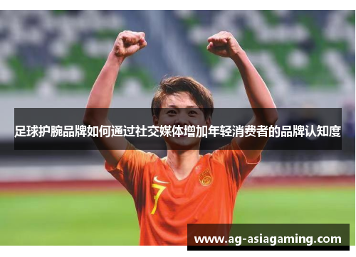 足球护腕品牌如何通过社交媒体增加年轻消费者的品牌认知度